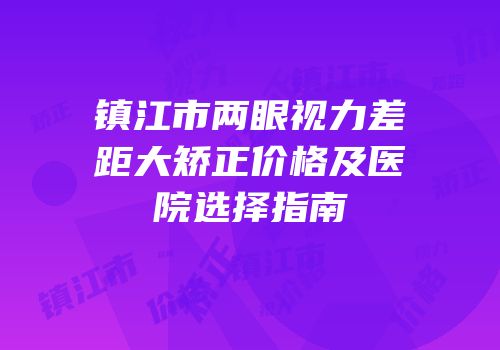 镇江市两眼视力差距大矫正价格及医院选择指南