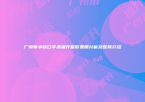 广州市小切口手术提升整形费用分析及医院介绍