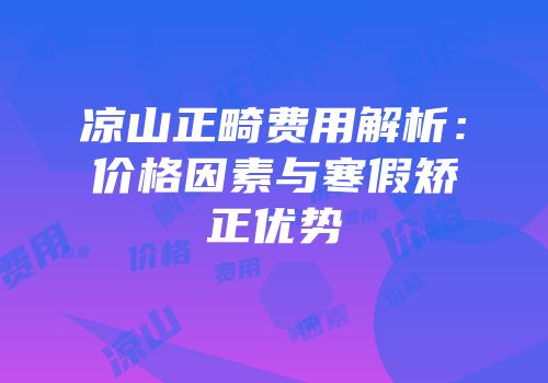 凉山正畸费用解析：价格因素与寒假矫正优势