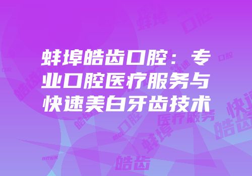 蚌埠皓齿口腔：专业口腔医疗服务与快速美白牙齿技术