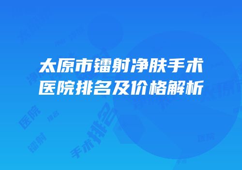 太原市镭射净肤手术医院排名及价格解析