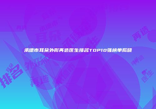 承德市耳朵外形再造医生排名TOP10强榜单揭晓