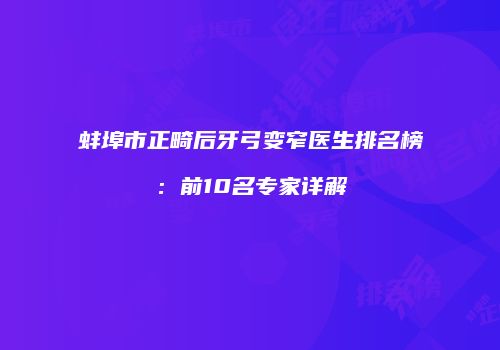 蚌埠市正畸后牙弓变窄医生排名榜：前10名专家详解