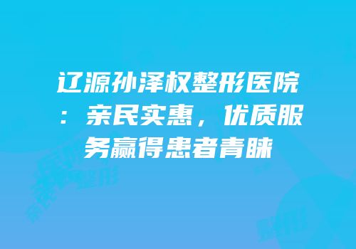 辽源孙泽权整形医院：亲民实惠，优质服务赢得患者青睐