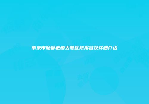 南京市脸部疤痕去除医院排名及详细介绍