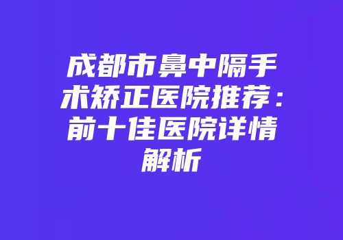 成都市鼻中隔手术矫正医院推荐：前十佳医院详情解析