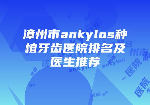 漳州市ankylos种植牙齿医院排名及医生推荐
