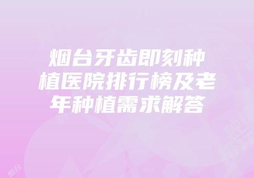 烟台牙齿即刻种植医院排行榜及老年种植需求解答