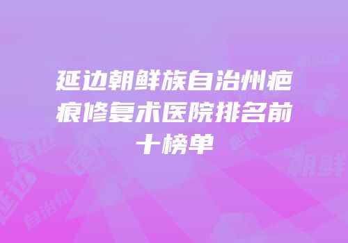 延边朝鲜族自治州疤痕修复术医院排名前十榜单