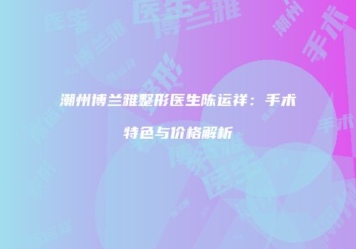 潮州博兰雅整形医生陈运祥：手术特色与价格解析