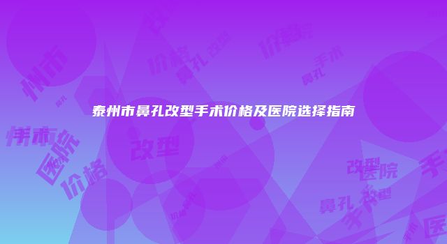 泰州市鼻孔改型手术价格及医院选择指南