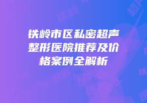 铁岭市区私密超声整形医院推荐及价格案例全解析