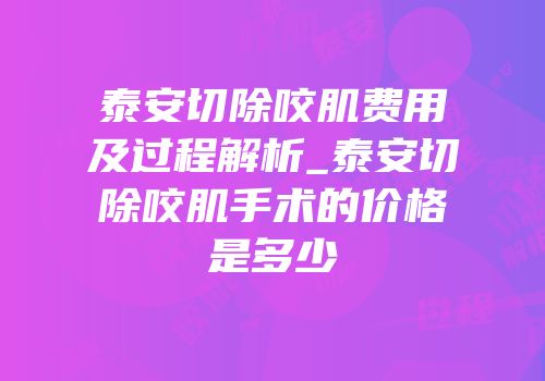 泰安切除咬肌费用及过程解析_泰安切除咬肌手术的价格是多少