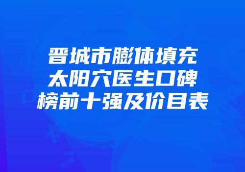 晋城市膨体填充太阳穴医生口碑榜前十强及价目表