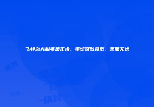 飞顿激光脱毛矫正术：重塑精致鼻型，美丽无忧
