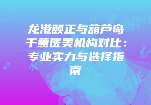 龙港颐正与葫芦岛千蕙医美机构对比：专业实力与选择指南