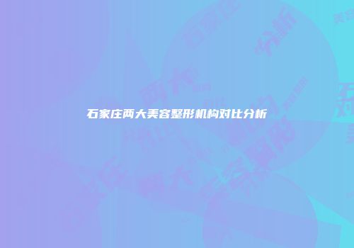 石家庄两大美容整形机构对比分析
