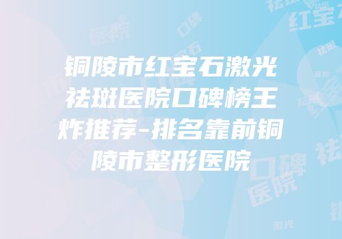 铜陵市红宝石激光祛斑医院口碑榜王炸推荐-排名靠前铜陵市整形医院