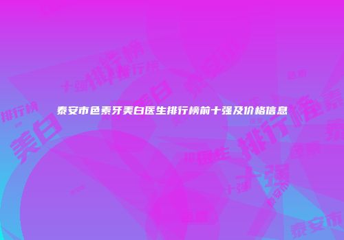泰安市色素牙美白医生排行榜前十强及价格信息