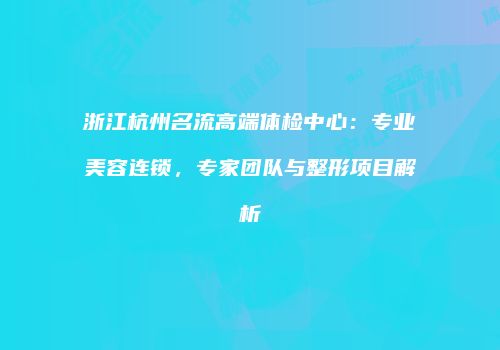 浙江杭州名流高端体检中心：专业美容连锁，专家团队与整形项目解析