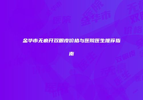 金华市无痕开双眼皮价格与医院医生推荐指南