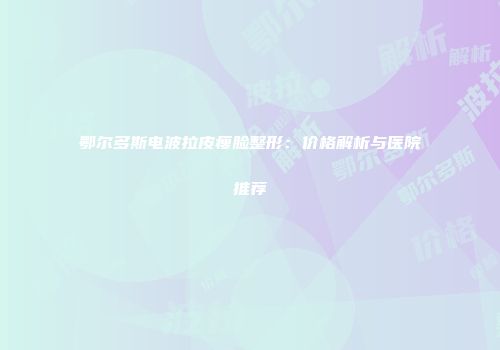 鄂尔多斯电波拉皮瘦脸整形：价格解析与医院推荐