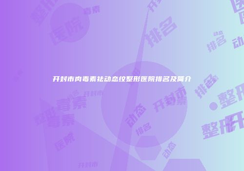 开封市肉毒素祛动态纹整形医院排名及简介