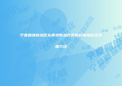 宁夏回族自治区头皮烫伤治疗医院权威排名及详细介绍