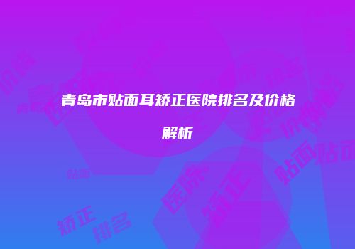 青岛市贴面耳矫正医院排名及价格解析