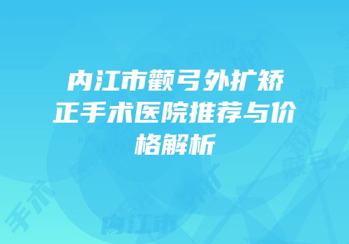 内江市颧弓外扩矫正手术医院推荐与价格解析