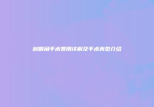 割眼角手术费用详解及手术类型介绍