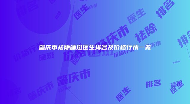 肇庆市祛除晒斑医生排名及价格行情一览