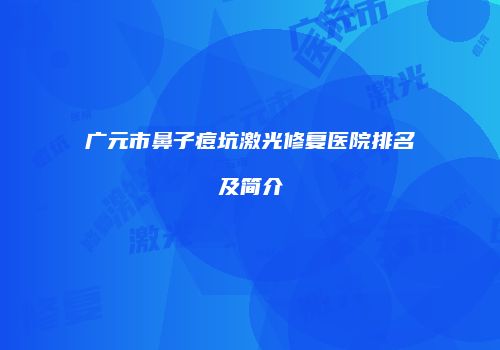广元市鼻子痘坑激光修复医院排名及简介