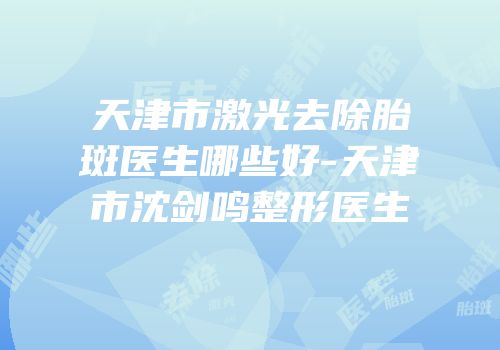 天津市激光去除胎斑医生哪些好-天津市沈剑鸣整形医生