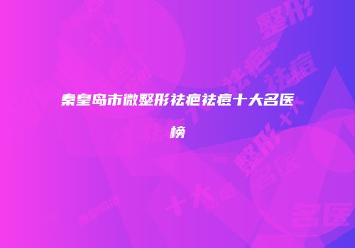 秦皇岛市微整形祛疤祛痘十大名医榜