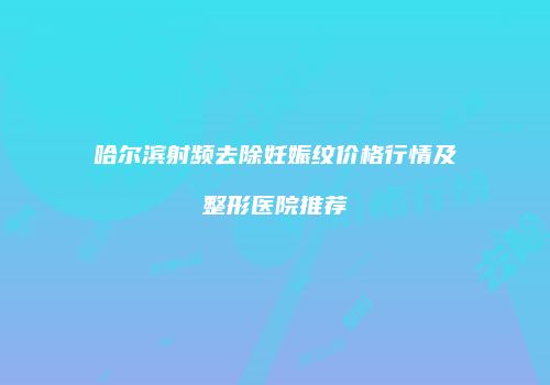 哈尔滨射频去除妊娠纹价格行情及整形医院推荐
