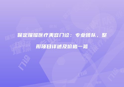 保定璀璨医疗美容门诊：专业团队，整形项目详述及价格一览