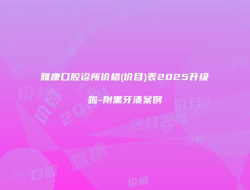 雅康口腔诊所价格(价目)表2025升级啦-附黑牙渍案例