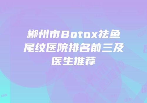 郴州市Botox祛鱼尾纹医院排名前三及医生推荐