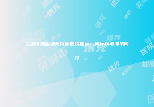 芜湖市抽脂填充臀部医院推荐：排行榜与详情简介