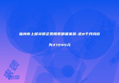 福州市上颌突矫正费用表明细来袭-近8个月均价为37245元