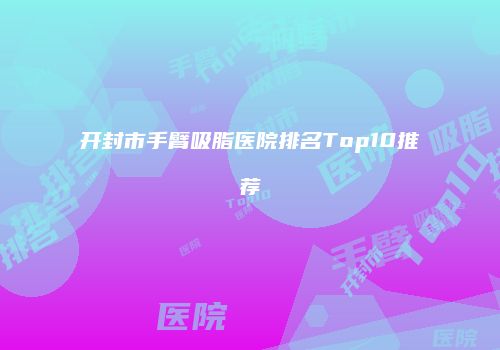 开封市手臂吸脂医院排名Top10推荐