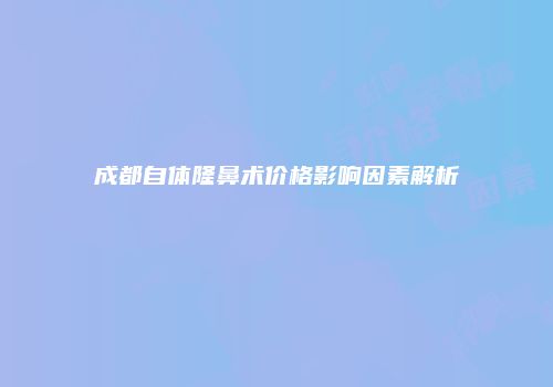 成都自体隆鼻术价格影响因素解析