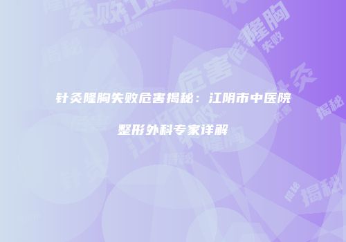 针灸隆胸失败危害揭秘：江阴市中医院整形外科专家详解