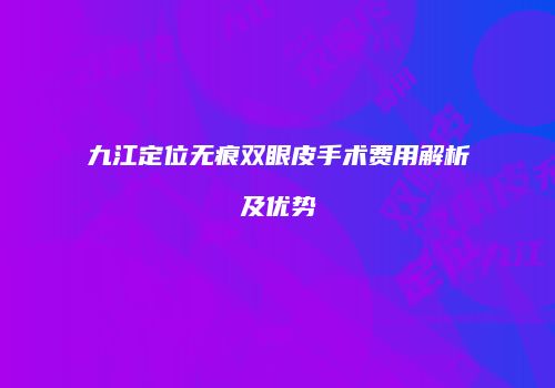 九江定位无痕双眼皮手术费用解析及优势