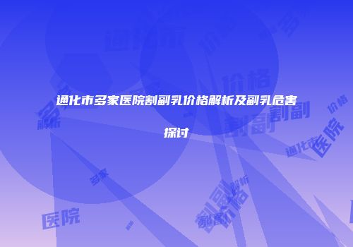 通化市多家医院割副乳价格解析及副乳危害探讨