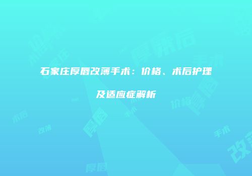 石家庄厚唇改薄手术：价格、术后护理及适应症解析