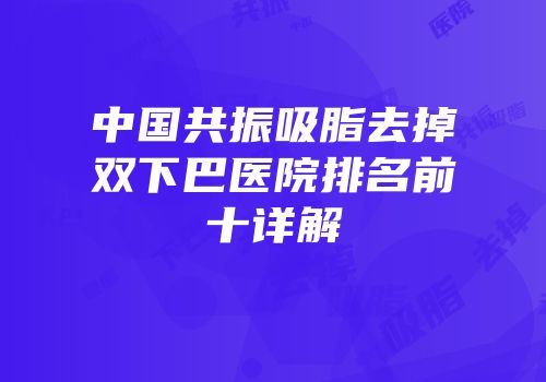 中国共振吸脂去掉双下巴医院排名前十详解