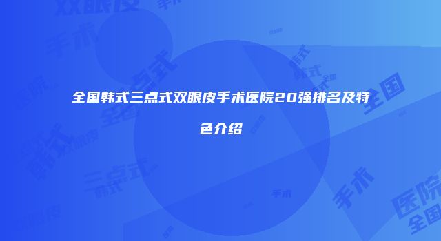 全国韩式三点式双眼皮手术医院20强排名及特色介绍