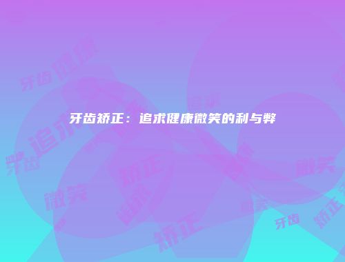 牙齿矫正：追求健康微笑的利与弊